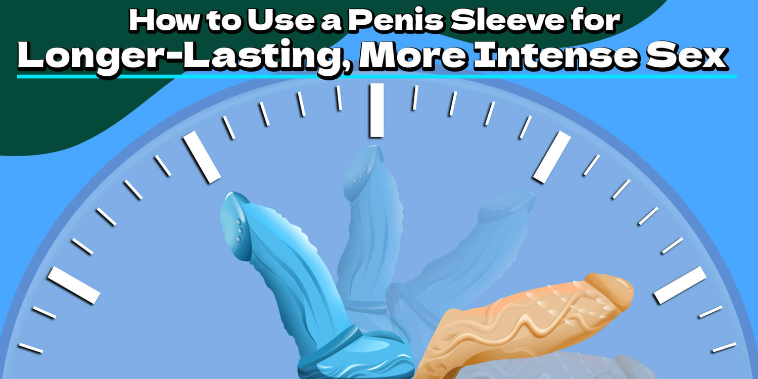 How to Use a Penis Sleeve for Longer-Lasting, More Intense Sex